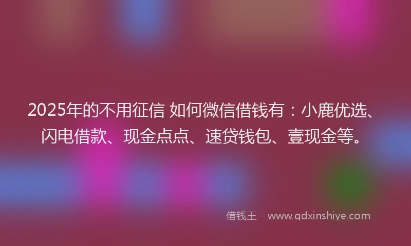 2025年的不用征信 如何微信借钱有：小鹿优选、闪电借款、现金点点、速贷钱包、壹现金等。