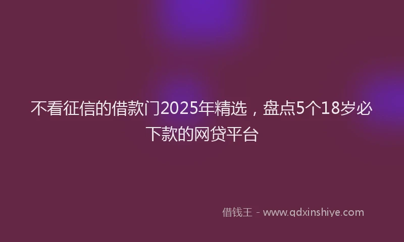 不看征信的借款门2025年精选，盘点5个18岁必下款的网贷平台