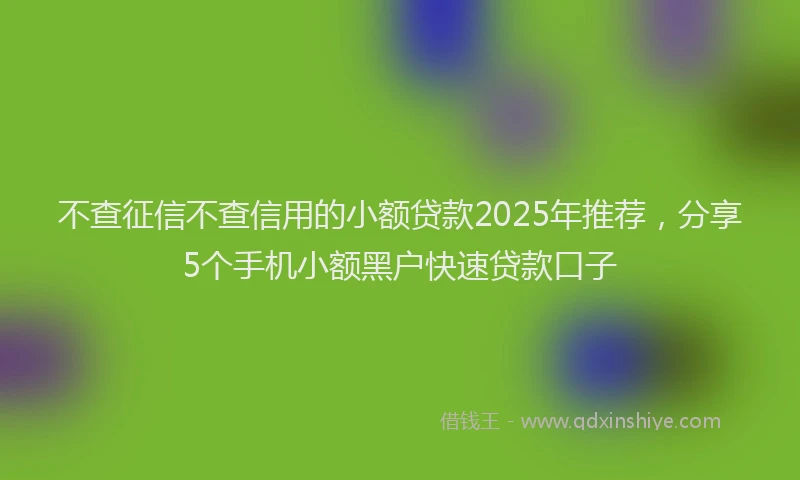 不查征信不查信用的小额贷款2025年推荐，分享5个手机小额黑户快速贷款口子