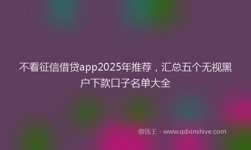不看征信借贷app2025年推荐，汇总五个无视黑户下款口子名单大全