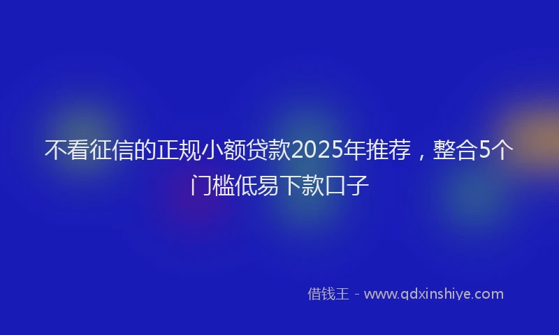 不看征信的正规小额贷款2025年推荐，整合5个门槛低易下款口子