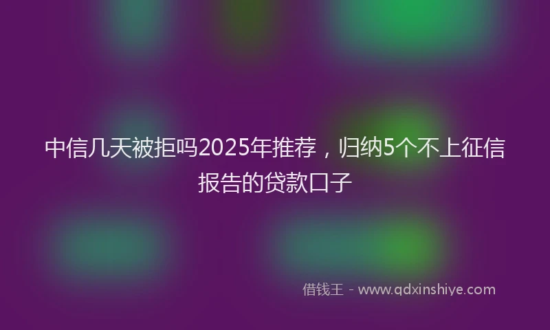中信几天被拒吗2025年推荐，归纳5个不上征信报告的贷款口子