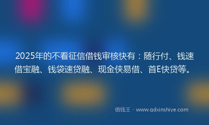 2025年的不看征信借钱审核快有：随行付、钱速借宝融、钱袋速贷融、现金侠易借、首E快贷等。