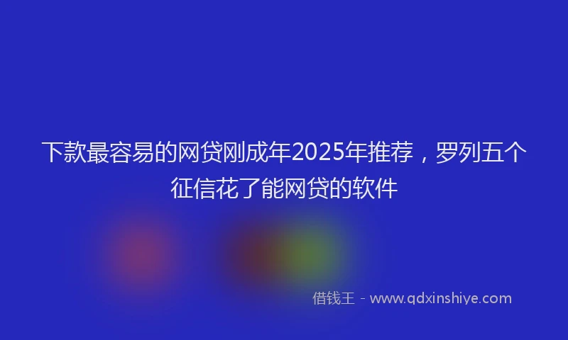 下款最容易的网贷刚成年2025年推荐，罗列五个征信花了能网贷的软件