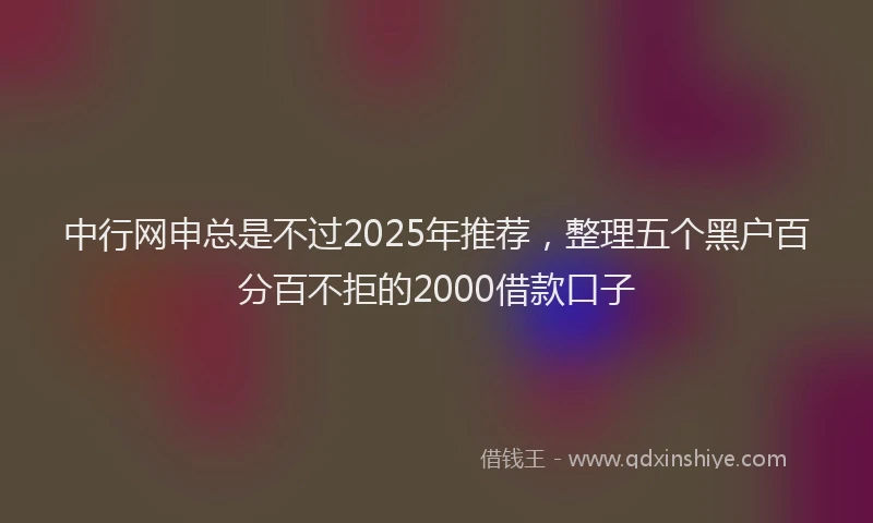 中行网申总是不过2025年推荐,整理五个黑户百分百不拒的2000借款口子