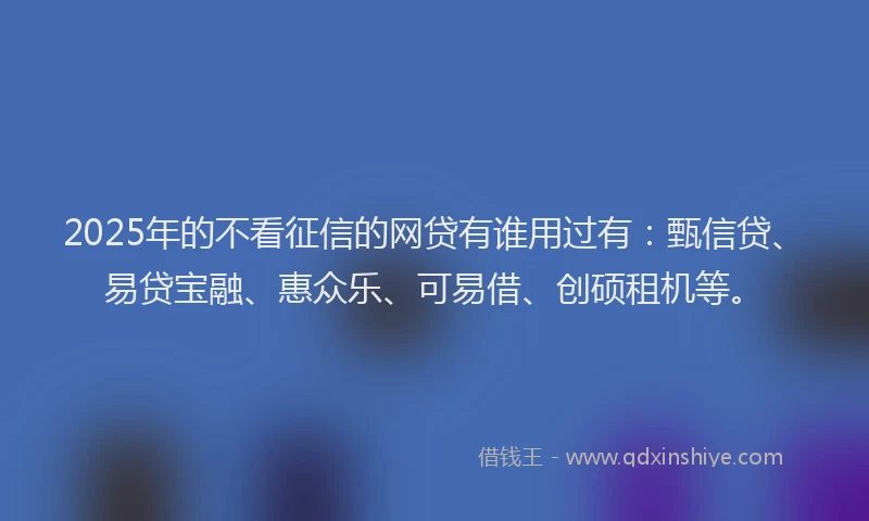 2025年的不看征信的网贷有谁用过有：甄信贷、易贷宝融、惠众乐、可易借、创硕租机等。