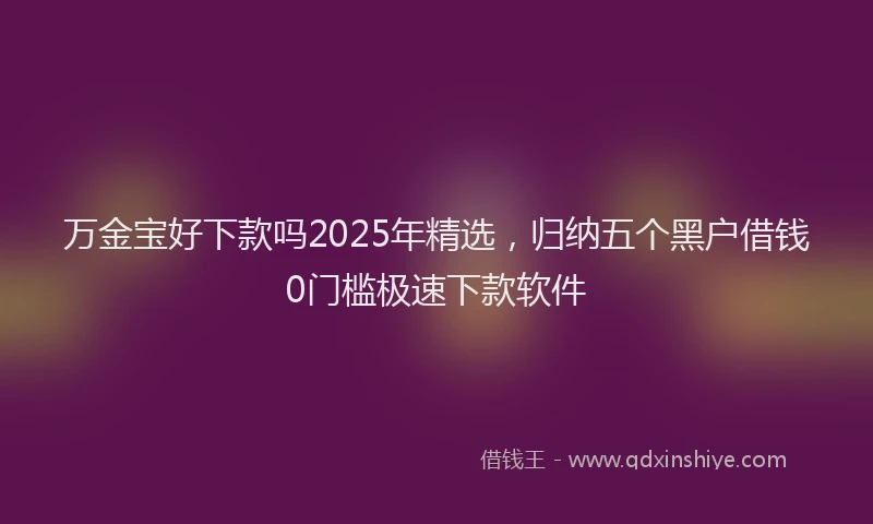 万金宝好下款吗2025年精选，归纳五个黑户借钱0门槛极速下款软件