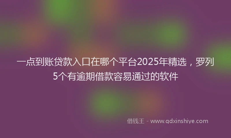 一点到账贷款入口在哪个平台2025年精选，罗列5个有逾期借款容易通过的软件