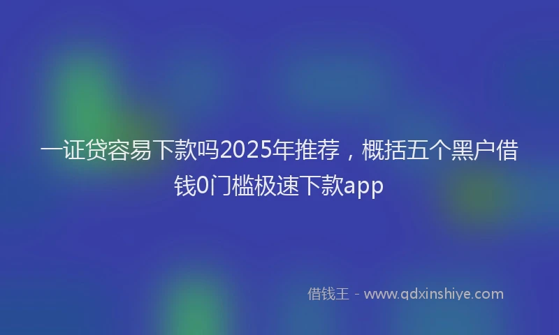 一证贷容易下款吗2025年推荐，概括五个黑户借钱0门槛极速下款app