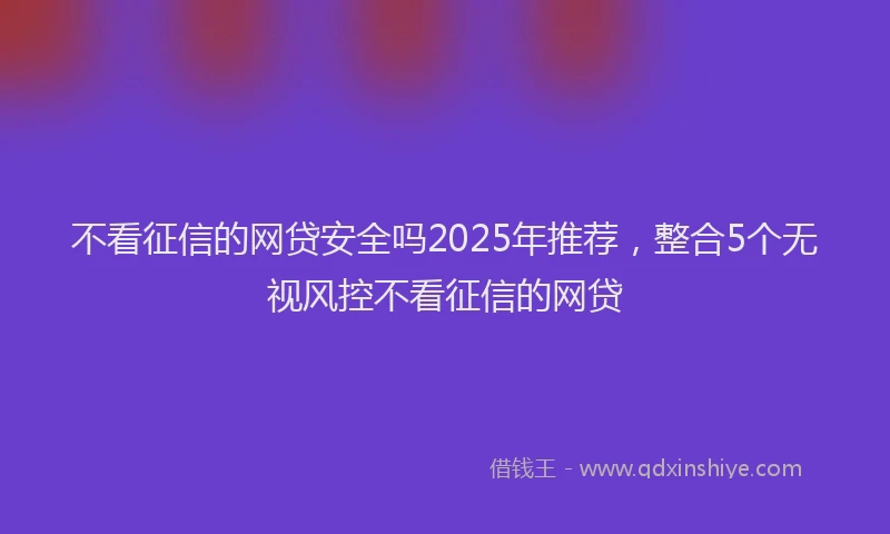 不看征信的网贷安全吗2025年推荐，整合5个无视风控不看征信的网贷