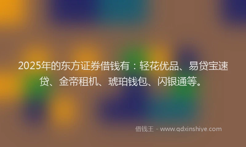 2025年的东方证券借钱有：轻花优品、易贷宝速贷、金帝租机、琥珀钱包、闪银通等。