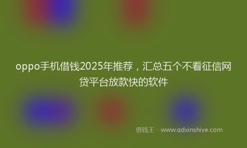 oppo手机借钱2025年推荐，汇总五个不看征信网贷平台放款快的软件