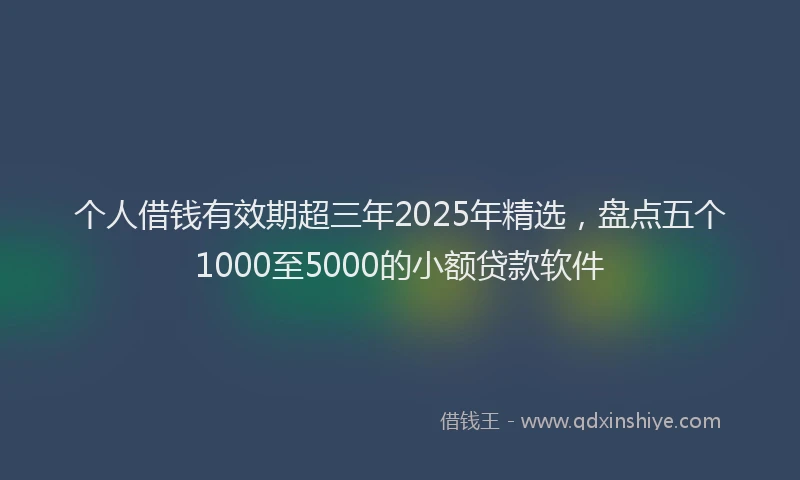 个人借钱有效期超三年2025年精选，盘点五个1000至5000的小额贷款软件
