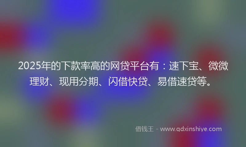 2025年的下款率高的网贷平台有：速下宝、微微理财、现用分期、闪借快贷、易借速贷等。