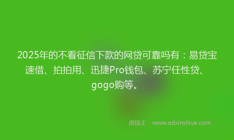 2025年的不看征信下款的网贷可靠吗有：易贷宝速借、拍拍用、迅捷Pro钱包、苏宁任性贷、gogo购等。