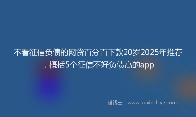 不看征信负债的网贷百分百下款20岁2025年推荐，概括5个征信不好负债高的app