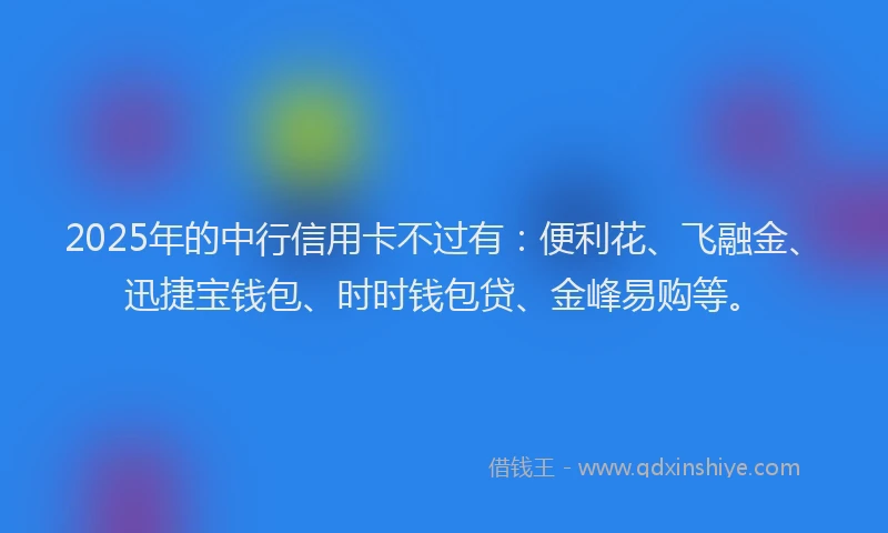 2025年的中行信用卡不过有：便利花、飞融金、迅捷宝钱包、时时钱包贷、金峰易购等。