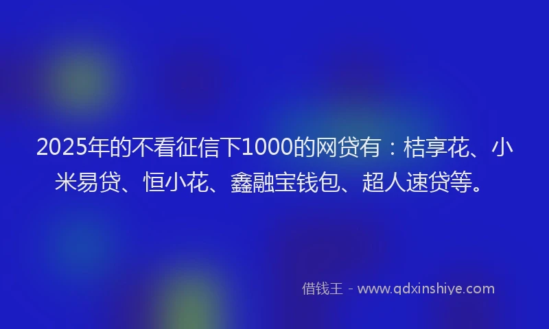 2025年的不看征信下1000的网贷有：桔享花、小米易贷、恒小花、鑫融宝钱包、超人速贷等。