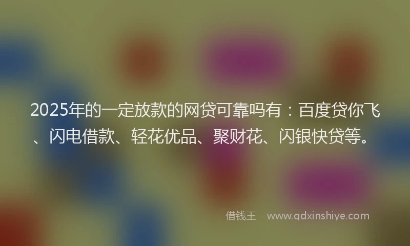 2025年的一定放款的网贷可靠吗有：百度贷你飞、闪电借款、轻花优品、聚财花、闪银快贷等。