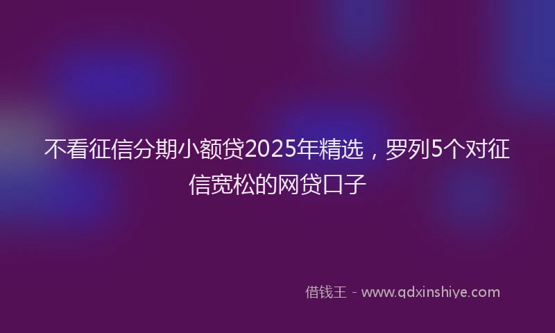 不看征信分期小额贷2025年精选，罗列5个对征信宽松的网贷口子
