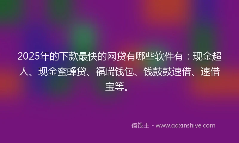 2025年的下款最快的网贷有哪些软件有：现金超人、现金蜜蜂贷、福瑞钱包、钱鼓鼓速借、速借宝等。