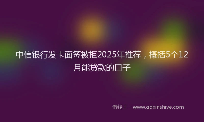 中信银行发卡面签被拒2025年推荐，概括5个12月能贷款的口子