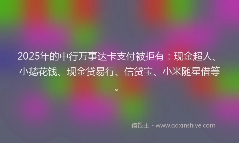 2025年的中行万事达卡支付被拒有:现金超人、小鹅花钱、现金贷易行、信贷宝、小米随星借等。