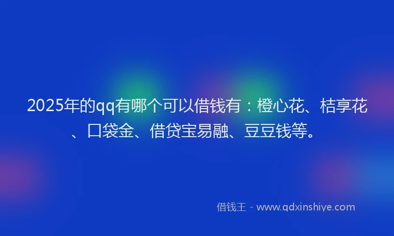 2025年的qq有哪个可以借钱有:橙心花、桔享花、口袋金、借贷宝易融、豆豆钱等。