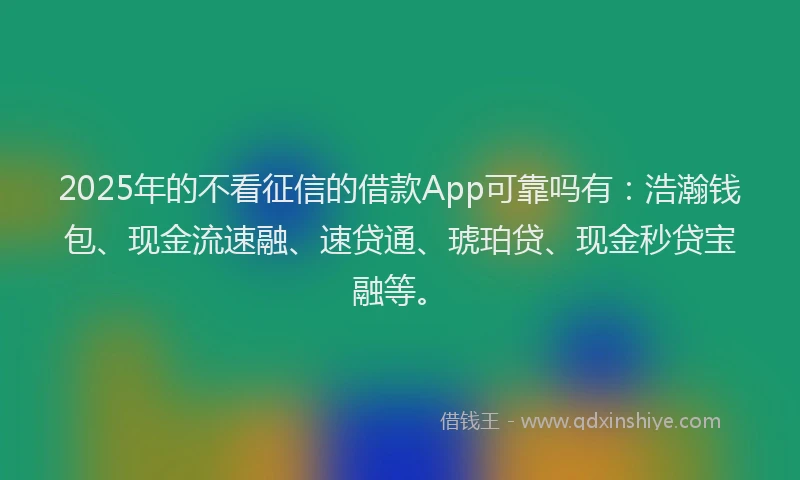 2025年的不看征信的借款App可靠吗有：浩瀚钱包、现金流速融、速贷通、琥珀贷、现金秒贷宝融等。