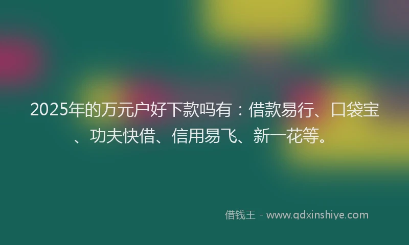2025年的万元户好下款吗有：借款易行、口袋宝、功夫快借、信用易飞、新一花等。