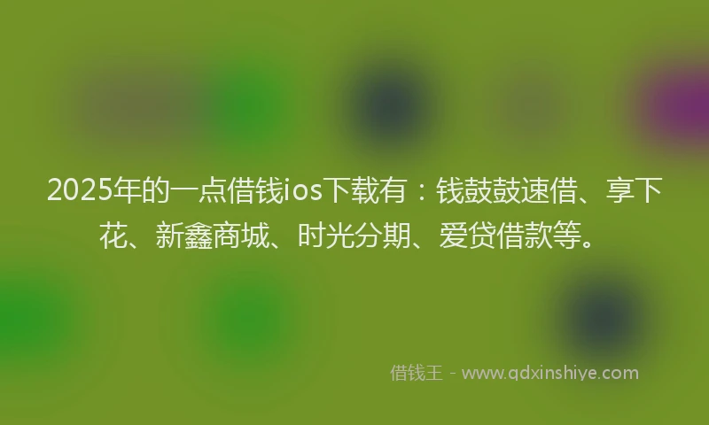2025年的一点借钱ios下载有：钱鼓鼓速借、享下花、新鑫商城、时光分期、爱贷借款等。