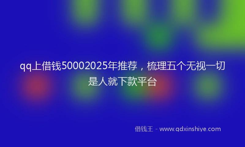 qq上借钱50002025年推荐，梳理五个无视一切是人就下款平台