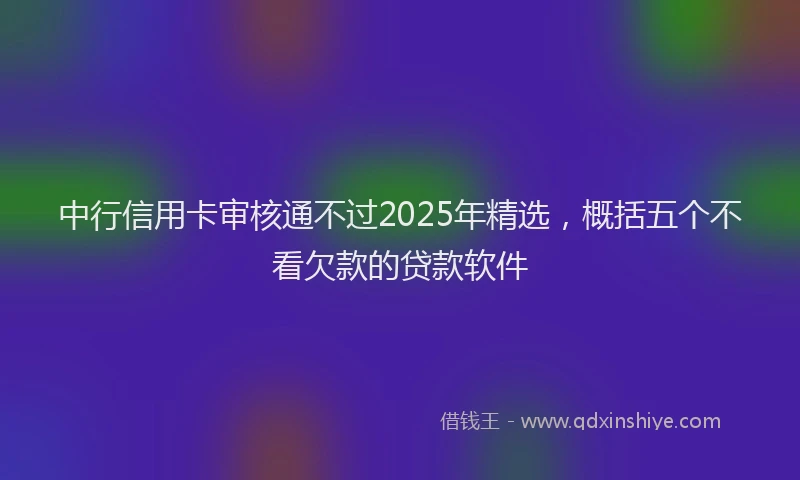 中行信用卡审核通不过2025年精选，概括五个不看欠款的贷款软件