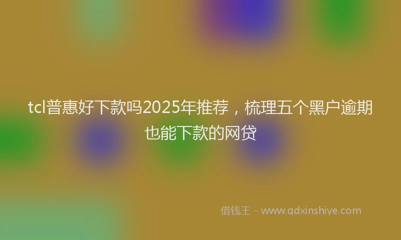 tcl普惠好下款吗2025年推荐，梳理五个黑户逾期也能下款的网贷