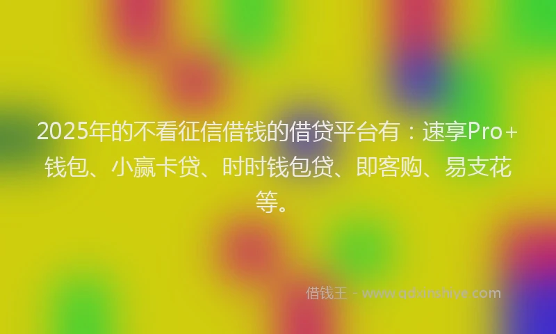 2025年的不看征信借钱的借贷平台有：速享Pro+钱包、小赢卡贷、时时钱包贷、即客购、易支花等。