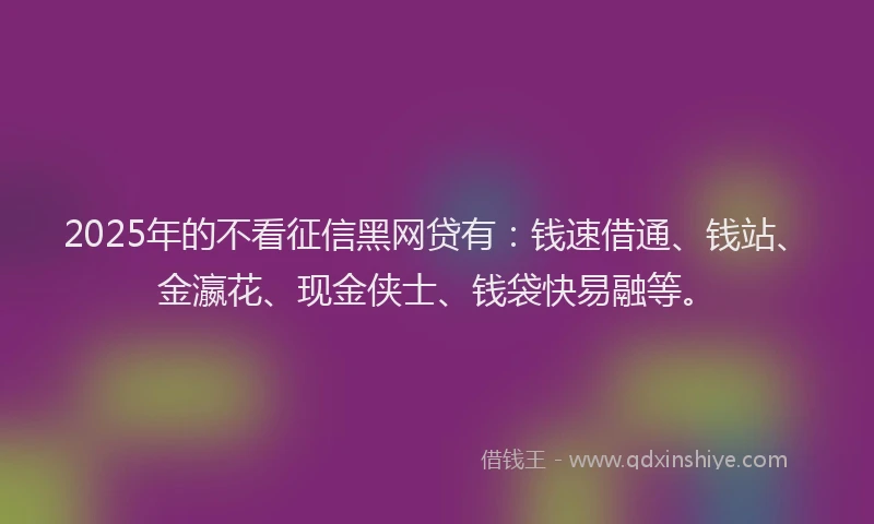 2025年的不看征信黑网贷有：钱速借通、钱站、金瀛花、现金侠士、钱袋快易融等。