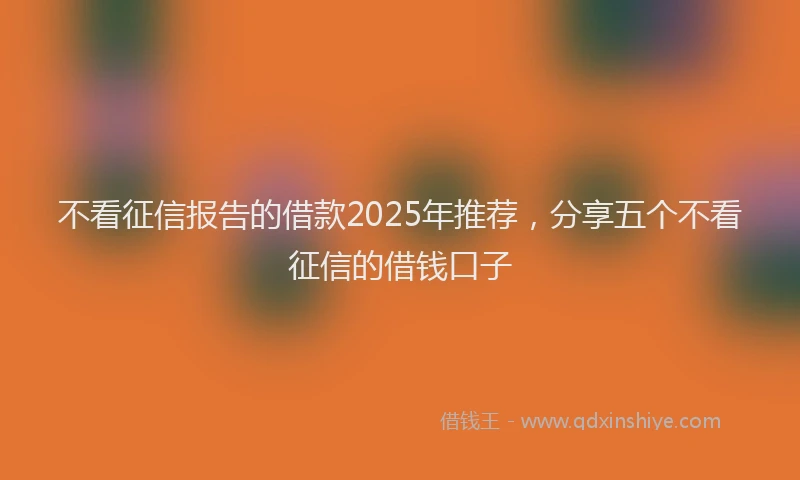 不看征信报告的借款2025年推荐，分享五个不看征信的借钱口子