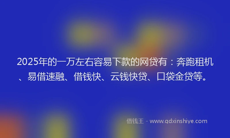 2025年的一万左右容易下款的网贷有：奔跑租机、易借速融、借钱快、云钱快贷、口袋金贷等。