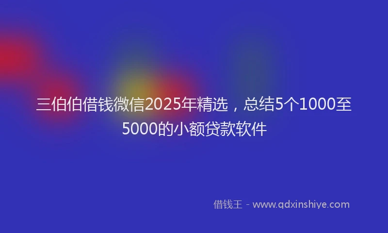 三伯伯借钱微信2025年精选，总结5个1000至5000的小额贷款软件