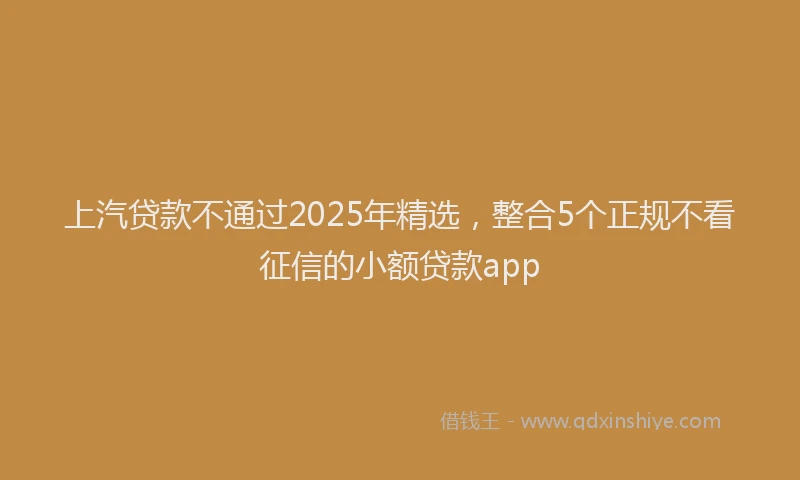 上汽贷款不通过2025年精选，整合5个正规不看征信的小额贷款app