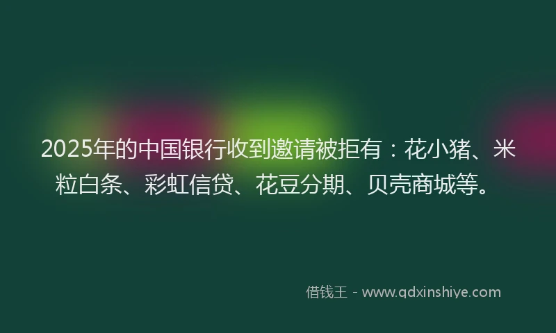 2025年的中国银行收到邀请被拒有：花小猪、米粒白条、彩虹信贷、花豆分期、贝壳商城等。