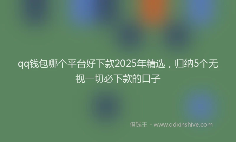 qq钱包哪个平台好下款2025年精选，归纳5个无视一切必下款的口子