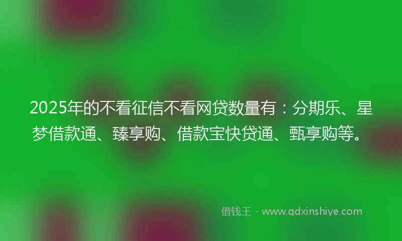 2025年的不看征信不看网贷数量有：分期乐、星梦借款通、臻享购、借款宝快贷通、甄享购等。