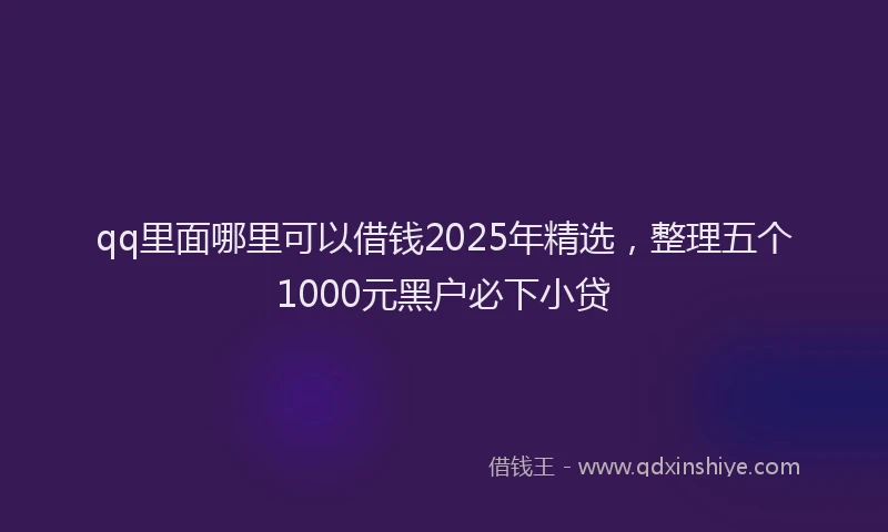 qq里面哪里可以借钱2025年精选，整理五个1000元黑户必下小贷