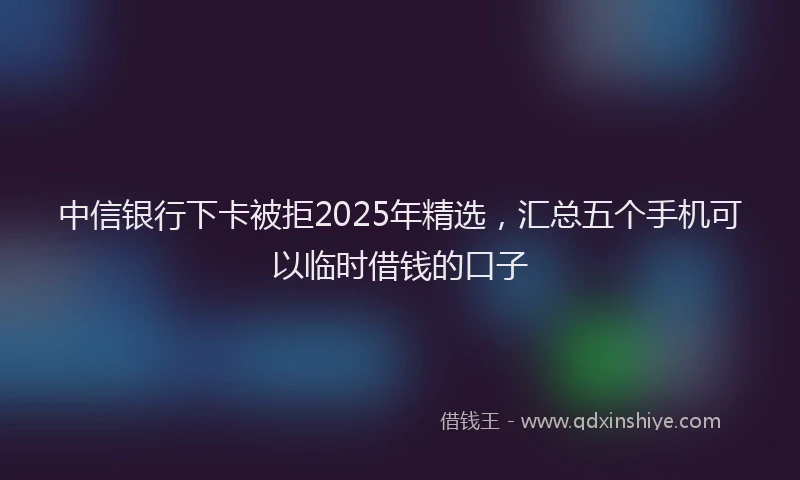 中信银行下卡被拒2025年精选，汇总五个手机可以临时借钱的口子