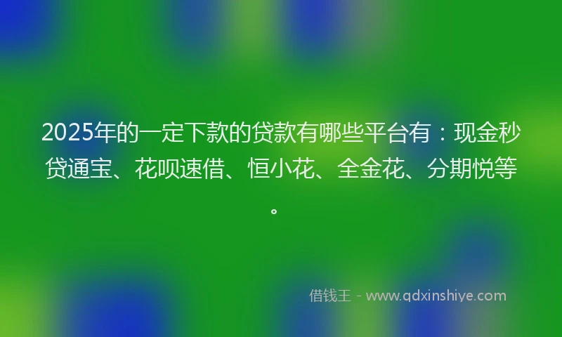 2025年的一定下款的贷款有哪些平台有：现金秒贷通宝、花呗速借、恒小花、全金花、分期悦等。