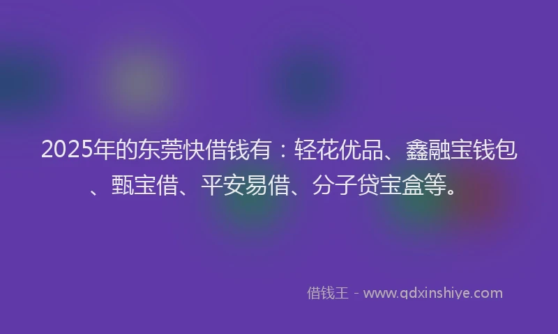 2025年的东莞快借钱有：轻花优品、鑫融宝钱包、甄宝借、平安易借、分子贷宝盒等。