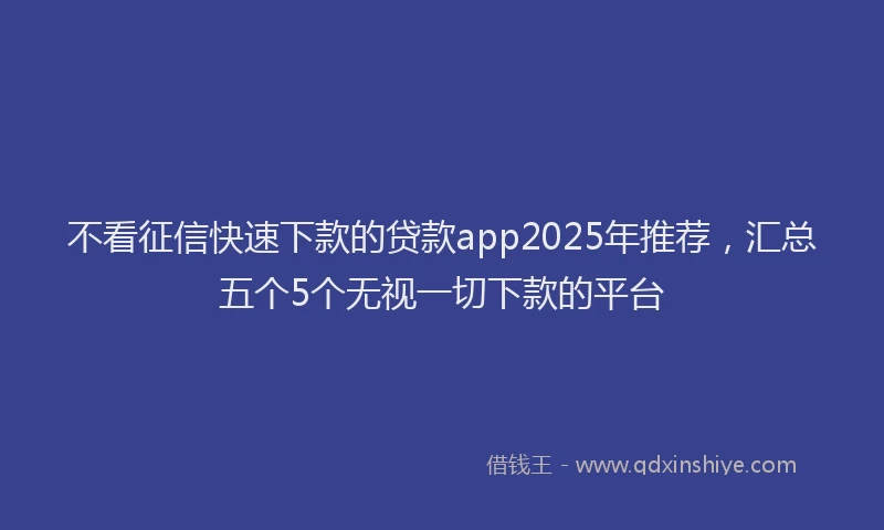 不看征信快速下款的贷款app2025年推荐，汇总五个5个无视一切下款的平台