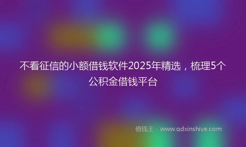 不看征信的小额借钱软件2025年精选，梳理5个公积金借钱平台