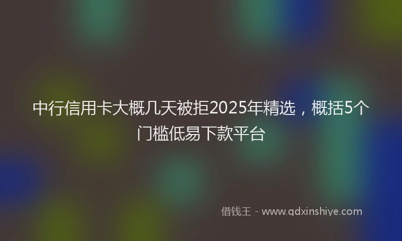 中行信用卡大概几天被拒2025年精选，概括5个门槛低易下款平台